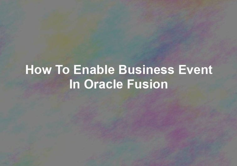 926eca2517cb236deddb7e200f5f8b5579b04bc1 enable business event in Oracle Fusion 1