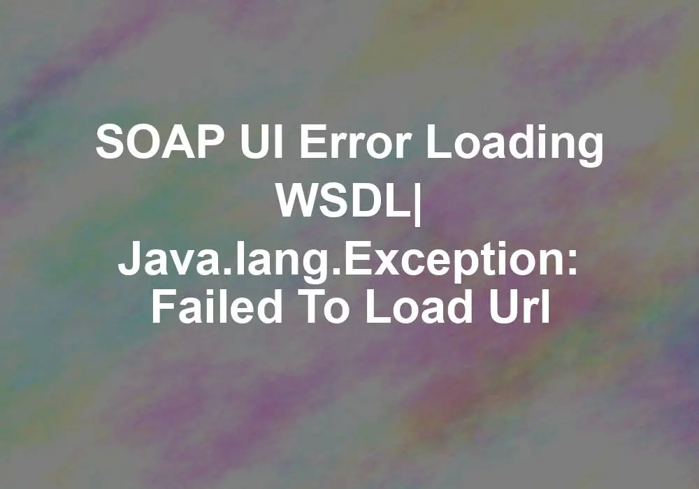 soap ui error loading wsdl java lang exception failed to load url SOAP UI error Loading WSDL 1